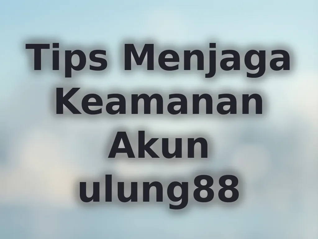 Tips Menjaga Keamanan Akun ulung88